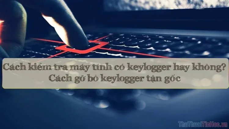 Cách phát hiện và loại bỏ keylogger khỏi máy tính: "Kẻ gián điệp" bàn phím và cách vô hiệu hóa